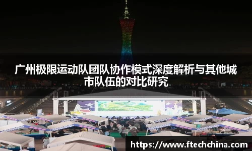 广州极限运动队团队协作模式深度解析与其他城市队伍的对比研究