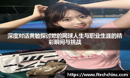 深度对话黄敏探讨她的网球人生与职业生涯的精彩瞬间与挑战