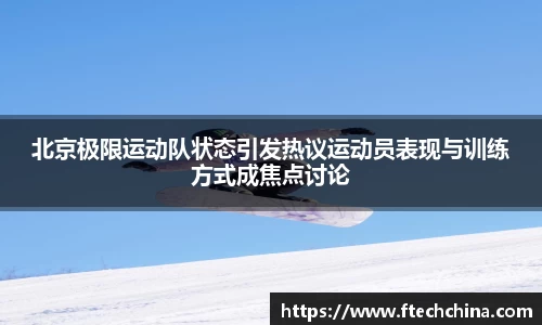 北京极限运动队状态引发热议运动员表现与训练方式成焦点讨论